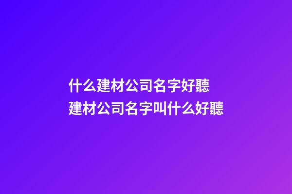 什么建材公司名字好聽 建材公司名字叫什么好聽-第1張-公司起名-玄機派